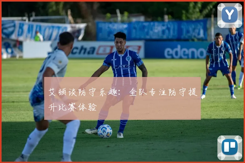 艾顿谈防守乐趣：全队专注防守提升比赛体验