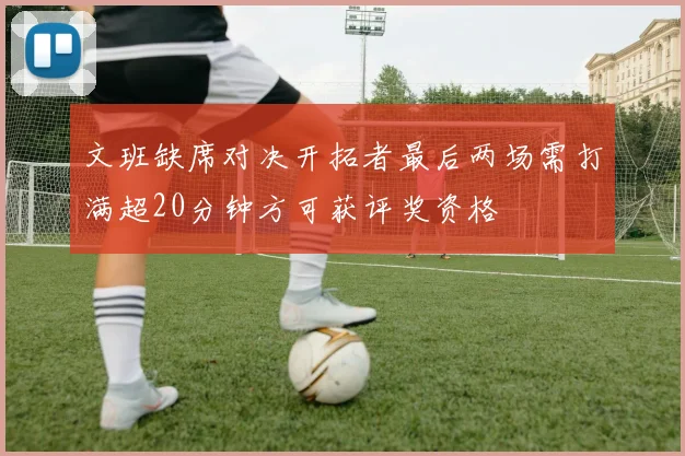 文班缺席对决开拓者最后两场需打满超20分钟方可获评奖资格