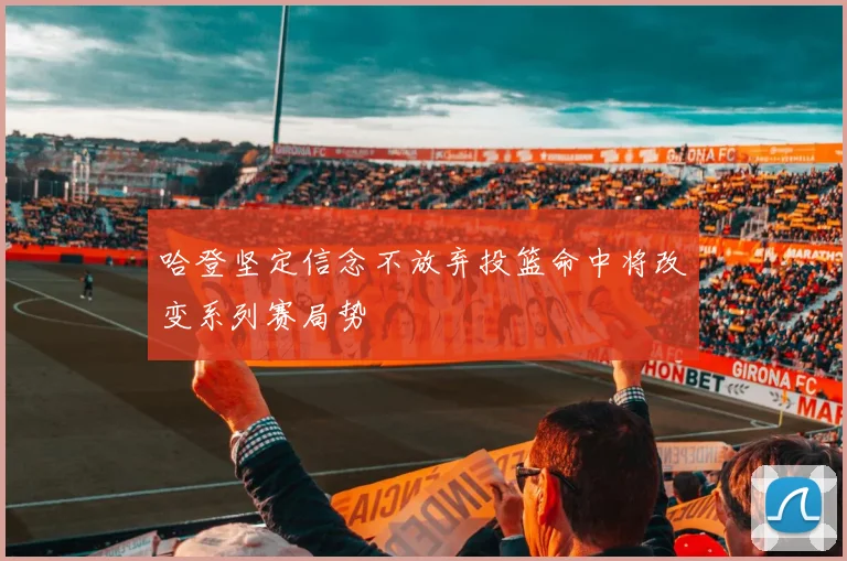哈登坚定信念不放弃投篮命中将改变系列赛局势