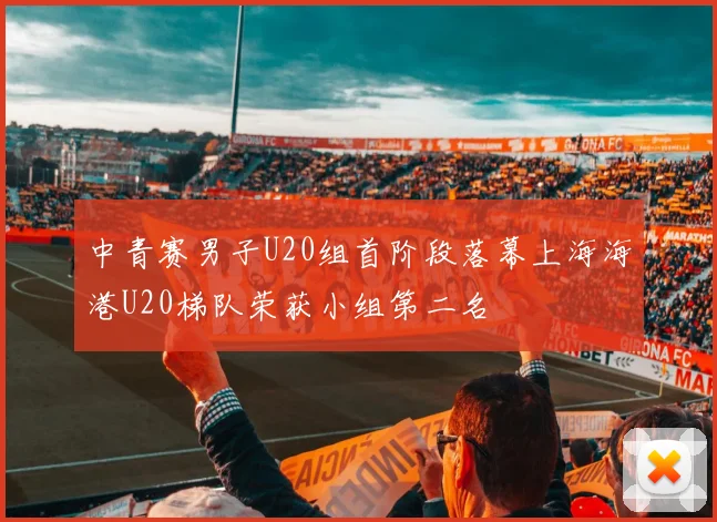 中青赛男子U20组首阶段落幕上海海港U20梯队荣获小组第二名