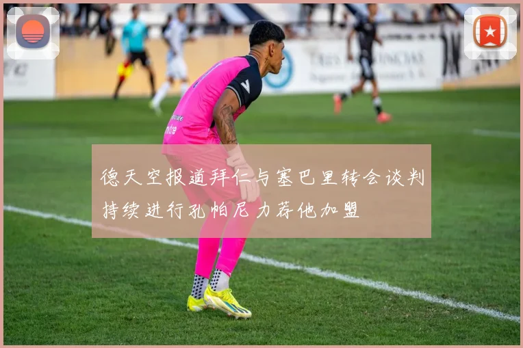 德天空报道拜仁与塞巴里转会谈判持续进行孔帕尼力荐他加盟