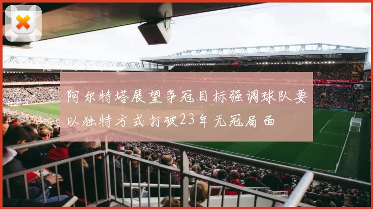 阿尔特塔展望争冠目标强调球队要以独特方式打破23年无冠局面