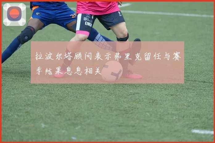 拉波尔塔顾问表示弗里克留任与赛季结果息息相关