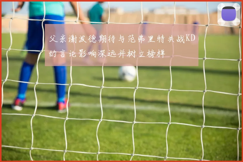 父亲谢泼德期待与范弗里特共战KD的言论影响深远并树立榜样