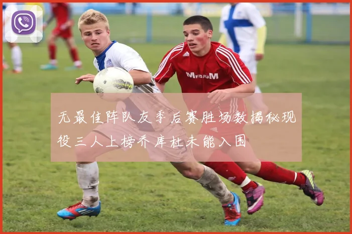 无最佳阵队友季后赛胜场数揭秘现役三人上榜乔库杜未能入围