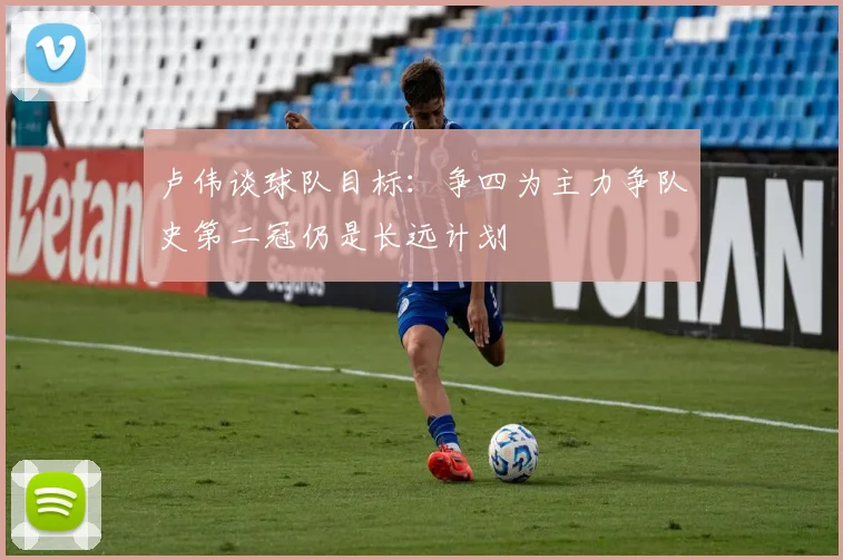 卢伟谈球队目标：争四为主力争队史第二冠仍是长远计划