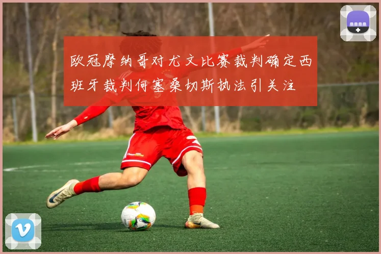 欧冠摩纳哥对尤文比赛裁判确定西班牙裁判何塞桑切斯执法引关注