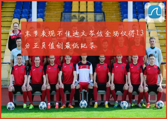 末节表现不佳迪文岑佐全场仅得13分正负值创最低纪录