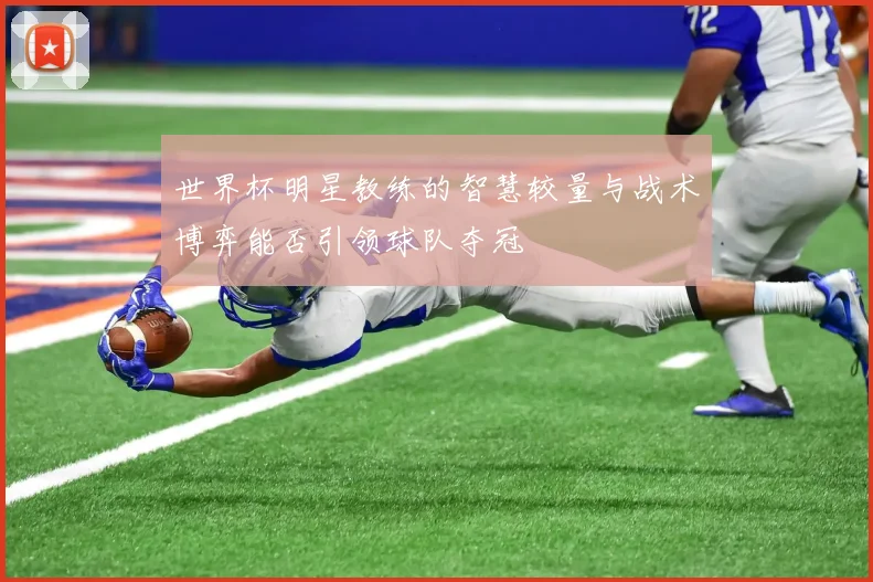 世界杯明星教练的智慧较量与战术博弈能否引领球队夺冠