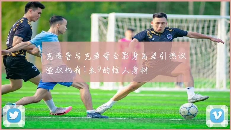 克洛普与克劳奇合影身高差引热议渣叔也有1米9的惊人身材