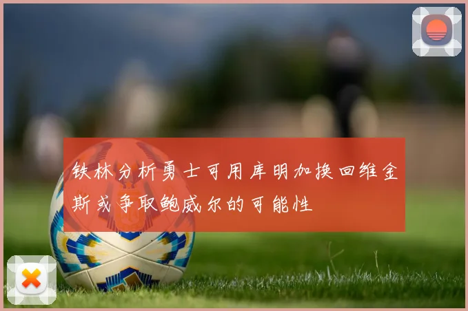 铁林分析勇士可用库明加换回维金斯或争取鲍威尔的可能性