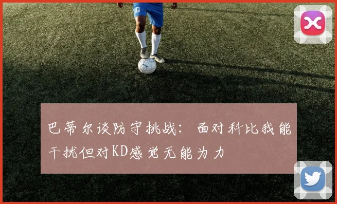 巴蒂尔谈防守挑战：面对科比我能干扰但对KD感觉无能为力