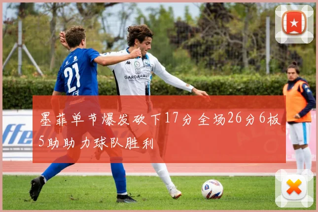 墨菲单节爆发砍下17分全场26分6板5助助力球队胜利