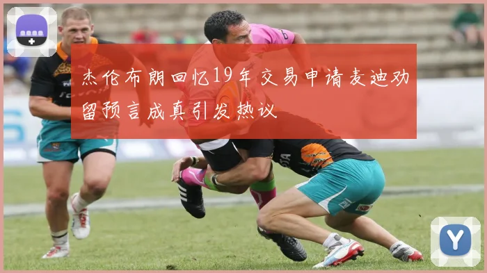 杰伦布朗回忆19年交易申请麦迪劝留预言成真引发热议