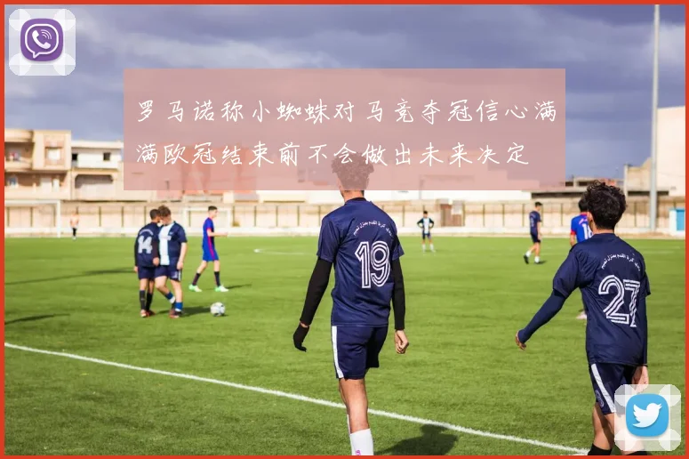 罗马诺称小蜘蛛对马竞夺冠信心满满欧冠结束前不会做出未来决定