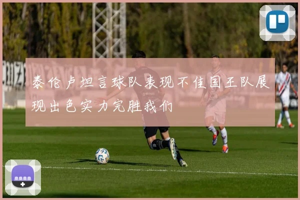 泰伦卢坦言球队表现不佳国王队展现出色实力完胜我们
