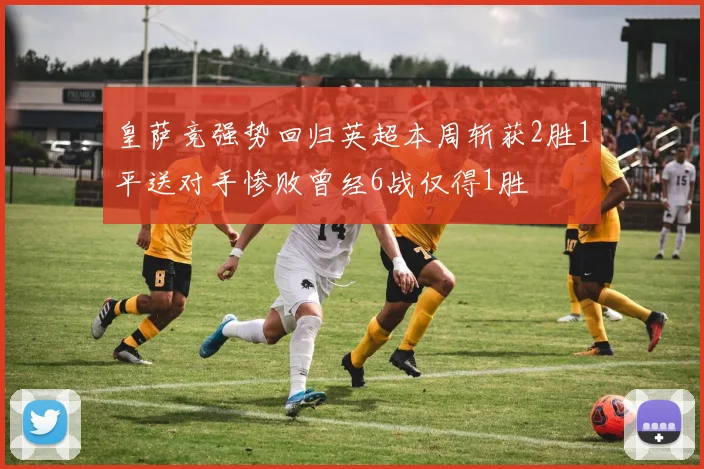 皇萨竞强势回归英超本周斩获2胜1平送对手惨败曾经6战仅得1胜