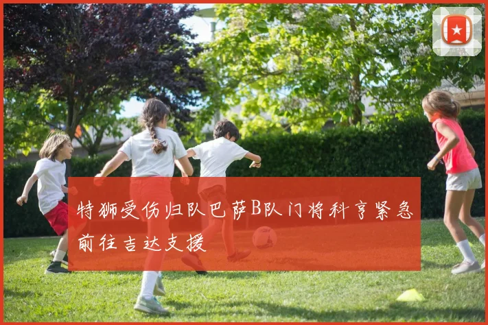 特狮受伤归队巴萨B队门将科亨紧急前往吉达支援
