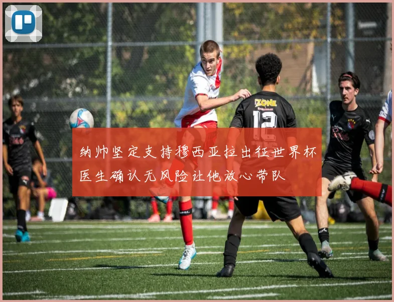纳帅坚定支持穆西亚拉出征世界杯医生确认无风险让他放心带队
