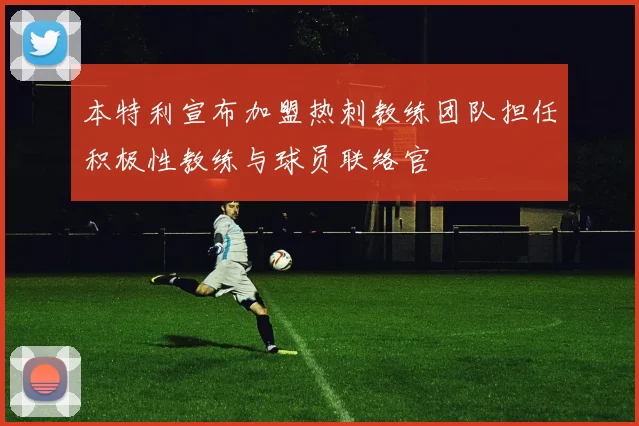 本特利宣布加盟热刺教练团队担任积极性教练与球员联络官