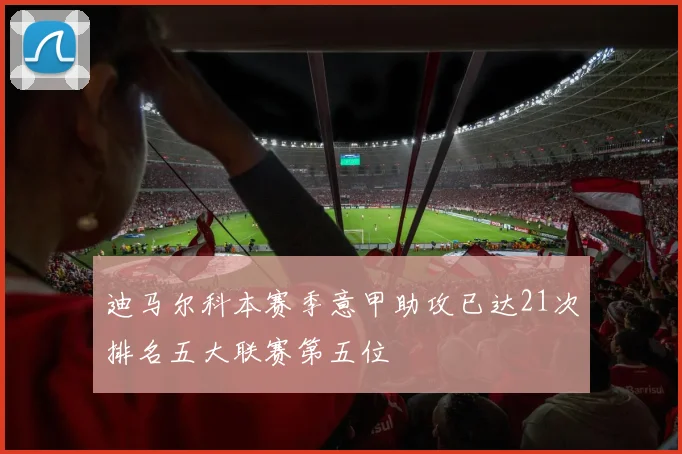 迪马尔科本赛季意甲助攻已达21次排名五大联赛第五位