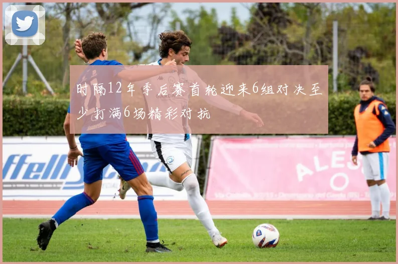 时隔12年季后赛首轮迎来6组对决至少打满6场精彩对抗