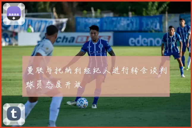曼联与托纳利经纪人进行转会谈判球员态度开放