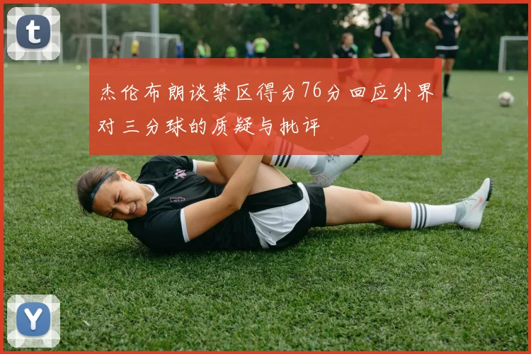 杰伦布朗谈禁区得分76分回应外界对三分球的质疑与批评