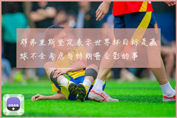 邓弗里斯坚定表示世界杯目标是赢球不会考虑与特朗普合影的事
