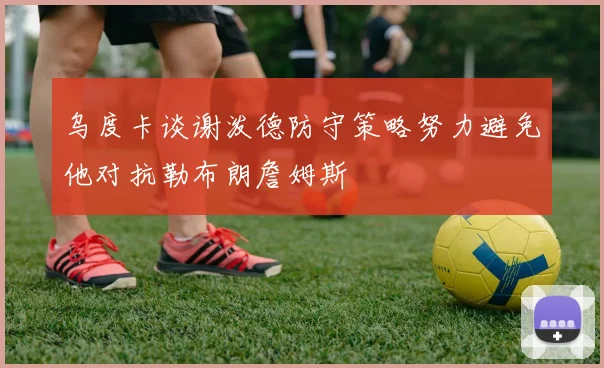 乌度卡谈谢泼德防守策略努力避免他对抗勒布朗詹姆斯