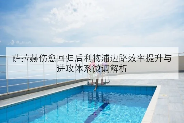 萨拉赫伤愈回归后利物浦边路效率提升与进攻体系微调解析