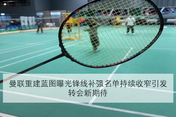 曼联重建蓝图曝光锋线补强名单持续收窄引发转会新期待